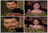 Hey babe, would you like to join our TTRPG group? I'd love that. What class are you missing? Cleric. God Damn it. Not again. imgflip.com