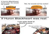If Huron Blackheart were real, he would be woke! liberal No, he would not be woke! republican If Huron Blackheart was real: I am quite fond of lizard women. Shut up and kiss me, Heatmuffin~