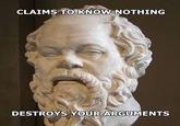 CLAIMS TO KNOW NOTHING DESTROYS YOUR ARGUMENTS