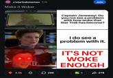 r/startrekmemes 17h Make it Woker Join Captain Janeway! Do you not see a problem with how woke that Star Trek has become? facebook.com/thankyoumrdata I do see a problem with it. IT'S NOT WOKE ENOUGH 4.5k ○ 250 5 278