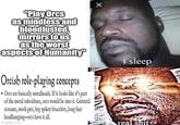 X "Play Orcs as mindless and bloodlusted, mirrors to us as the worst aspects of Humanity" Orcish role-playing concepts Orcs are basically metalheads. If it looks like it's part of the metal subculture, orcs would be into it. Guttural screams, mosh pits, big spikey bracelets, long hair headbanging-orcs have it all. imgflip.com i sleep real s---