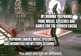 MY MOMMA' PREPARING FOOD, MUSIC, SPEECHES AND GAMES FOR THE CHURCH SOCIAL ME PREPARING SNACKS, MUSIC, SPEECHES AND ENCOUNTERS FOR MY TTRPG SESSIONS imgflip.com You and I are not so different,