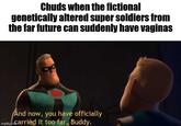Chuds when the fictional genetically altered super soldiers from the far future can suddenly have vaginas And now, you have officially imgflip.co carried it too far, Buddy.