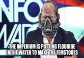 NFO WA imgflip.com THE IMPERIUM IS PUTTING FLOURIDE IN THE WATER TO MAKE THE FEMSTODES