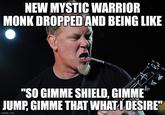 NEW MYSTIC WARRIOR MONK DROPPED AND BEING LIKE "SO GIMME SHIELD, GIMME JUMP, GIMME THAT WHAT I DESIRE" imgflip.com