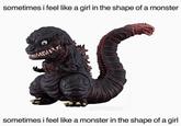 sometimes i feel like a girl in the shape of a monster as BITCHZILLA sometimes i feel like a monster in the shape of a girl