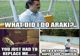 WHAT DID I DO ARAKI? YOU JUST HAD TO WITH A HYPOCRITICAL REPLACE ME........R----- AND PEDOFILIE
