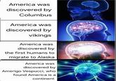 America was discovered by Columbus America was discovered by vikings America was discovered by the first humans to migrate to Alaska America was discovered by Amerigo Vespucci, who found America is a continent
