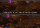 -You wanna buy some deathsticks? -No, thank you. I'll proceed directly to the intravenous injection of hard drugs, please.