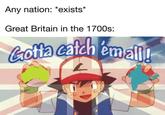 Any nation: *exists* Great Britain in the 1700s: Gotta catch 'em all!