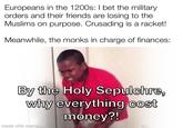 Europeans in the 1200s: I bet the military orders and their friends are losing to the Muslims on purpose. Crusading is a racket! Meanwhile, the monks in charge of finances: By the Holy Sepulchre, why everything cost money?! made with mematic