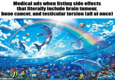 Medical ads when listing side effects that literally include brain tumour, bone cancer, and testicular torsion (all at once) imgflip.com