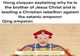 Hong xiuquan explainng why he is the brother of Jesus Christ and is leading a Christian rebellion agaisnt the satanic emperor: Qing emperor: [Visibly confuciaan]