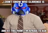 I.DON'T KNOW WHO CLARENCE IS AND AT THIS POINT I'M AFRAID TO ASK