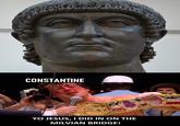 CONSTANTINE YO JESUS, I DID IN ON THE MILVIAN BRIDGE!