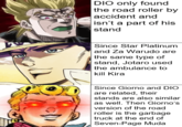 DIO only found the road roller by accident and isn't a part of his stand Since Star Platinum and Za Warudo are the same type of stand, Jotaro used the ambulance to kill Kira Since Giorno and DIO are related, their stands are also similar as well. Then Giorno's version of the road roller is the garbage truck at the end of Seven-Page Muda