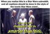 When you realize this is a Star Wars subreddit, and all captions should be done in the style of the iconic Star Wars crawl... SOLID_SNARK How did this happen? We're smarter than this!