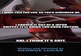 I MADE THIS FOR YOU. SO YOU'D REMEMBER ME. I CARVED IT OUT OF A JAPOR SNIPPET. IT'LL BRING YOU GOOD FORTUNE. ANI. I THINK IT'S S---. Written and Directed by GEORGE LUCAS