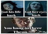Got his life Got her eyes back back You hang in there Theon.....