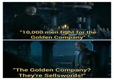 "10,000 men fight for the Golden Company" "The Golden Company? They're Sellswords!"