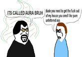 ITS CALLED AURA BRUH) dude you need to get the f--- out of my house you smell like pure unfettered ass