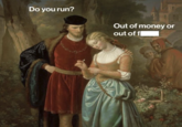Do you run? Out of money or out of f