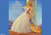 The prettiest dresses are worn to be taken off. CDale 1/26 imgflip.com 1990 Jules Erbit Good Girls/Quote: Jean Cocteau