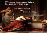When a teenager tries to guess your age: Oh, 60 at most. 70? Can't be 80... 35 Death of Seneca (frgm) by Manuel Dominguez Sánchez (1871)