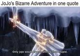 JoJo's Bizarre Adventure in one quote Only JoJo would try something that stupid.