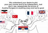 We understand your desire to plot your own course and to be independent. Just don't, say, assassinate the prince of Austria-Hungary or anything crazy and we're good C⭑