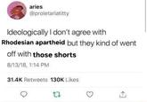 aries @proletariatitty Ideologically I don't agree with Rhodesian apartheid but they kind of went off with those shorts 8/13/18, 1:14 PM 31.4K Retweets 130K Likes 17