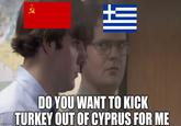 R imgflip.com DO YOU WANT TO KICK TURKEY OUT OF CYPRUS FOR ME