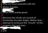 B K Why not have custodes with t--- ME Makes it better Lmao that's pretty good Because the chuds are scared of femstodes thunder thighs. Rather than attempt to embrace the "mouth" of the emperor like real men. DIVA | LOL