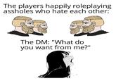 The players happily roleplaying assholes who hate each other: The DM: "What do you want from me?"