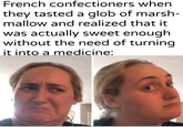 French confectioners when they tasted a glob of marsh- mallow and realized that it was actually sweet enough without the need of turning it into a medicine: u/Khantlerpartesal
