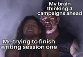 My brain thinking 3 campaigns ahead Me trying to finish writing session one THE