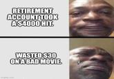 RETIREMENT ACCOUNT TOOK A $4000 HIT. WASTED $30 ON A BAD MOVIE. Imgflip.com