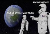 Always has been Wait, Eli Whitney was White?