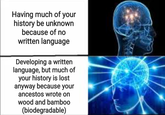 Having much of your history be unknown because of no written language Developing a written language, but much of your history is lost anyway because your ancestos wrote on wood and bamboo (biodegradable)