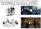 Game of Thrones Season 8 Episode 2 bears the title "A Knight of the Seven Kingdoms," the same as Dunk's tale as it centers on Jaime, blood of Rohanne, reunited with Brienne, blood of Dunk.