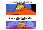 Me unable to sleep because of an awkward moment 10 years ago Trump after leaking his ww3 plan