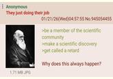 Anonymous They just doing their job 1.71 MB JPG 01/21/26(Wed)04:57:55 No.945054455 >be a member of the scientific community >make a scientific discovery >get called a retard Why does this always happen?