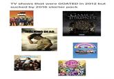 TV shows that were GOATED in 2012 but sucked by 2016 starter pack The BIG BANG THEORT GAME OF THRONES THE WALKING DEAD HBO shameless my LITTLE PON FRIENDSHIP NUGIC AMAZING WORLD OF GUMBALL