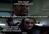 The local crime syndicate You think you can just steal from us and walk away? The arcane trickster with a wand of fireballs imgflip.com Yeah.
