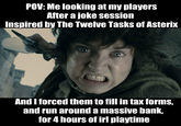 POV: Me looking at my players After a joke session Inspired by The Twelve Tasks of Asterix And I forced them to fill in tax forms, and run around a massive bank, for 4 hours of irl playtime