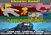 Chaotic Good! No, grandpa: He's delights in inflicting suffering on others while abiding a imgflip. Strict set of external rules. That's Lawful Evil. ME LOOK LIKE "LAWFUL STUPID PALADIN" IS BACK ON THE MENU, BOY! imgflip.com