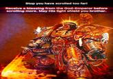 Stop you have scrolled too far! Receive a blessing from the God-Emperor before scrolling more. May His light shield you brother.