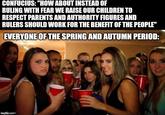 CONFUCIUS: "HOW ABOUT INSTEAD OF RULING WITH FEAR WE RAISE OUR CHILDREN TO RESPECT PARENTS AND AUTHORITY FIGURES AND RULERS SHOULD WORK FOR THE BENEFIT OF THE PEOPLE" EVERYONE OF THE SPRING AND AUTUMN PERIOD: imgflip.comm