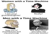 Women with a Time Machine I am your granddaughter Really? Men with a Time Machine Stay out of architecture and city planning! But why? Don't you love raw concrete blocks?