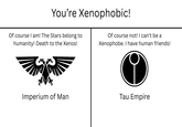 You're Xenophobic! Of course I am! The Stars belong to humanity! Death to the Xenos! Of course not! I can't be a Xenophobe. I have human friends! Imperium of Man Tau Empire